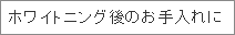 ホワイトニング後のお手入れに